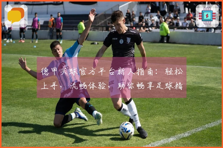 德甲买球官方平台新人指南：轻松上手，流畅体验，助你畅享足球精彩