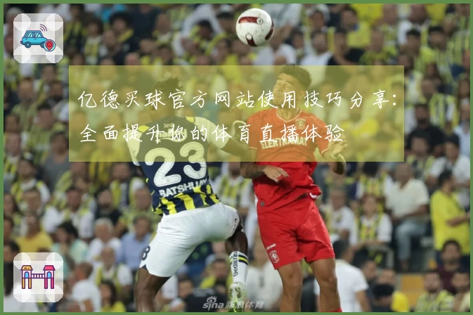 亿德买球官方网站使用技巧分享：全面提升你的体育直播体验