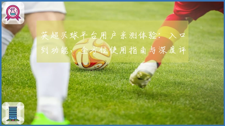 英超买球平台用户亲测体验：入口到功能，全方位使用指南与深度评测