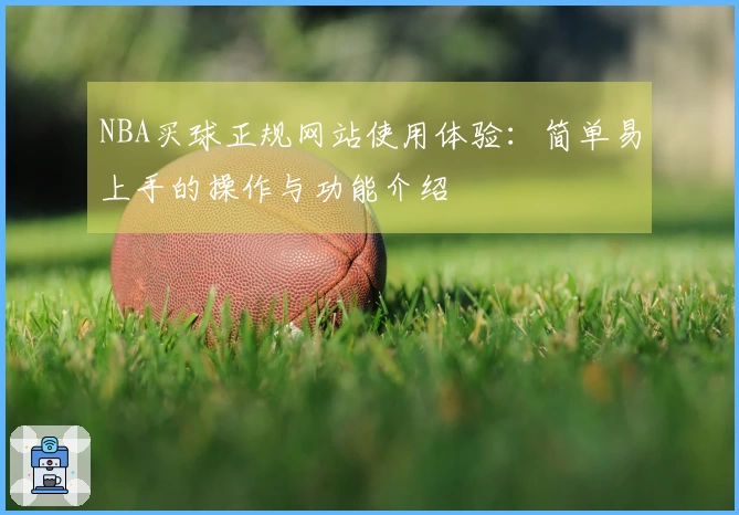 NBA买球正规网站使用体验：简单易上手的操作与功能介绍