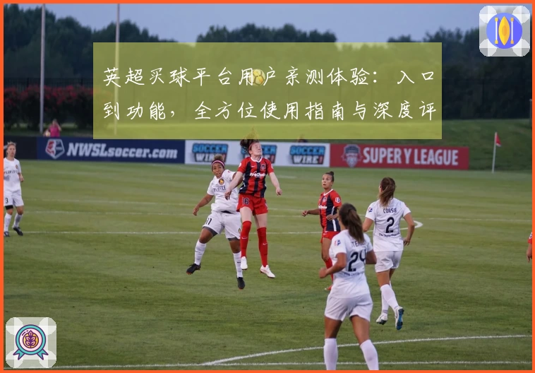 英超买球平台用户亲测体验：入口到功能，全方位使用指南与深度评测