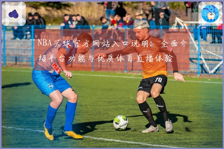 NBA买球官方网站入口说明：全面介绍平台功能与优质体育直播体验