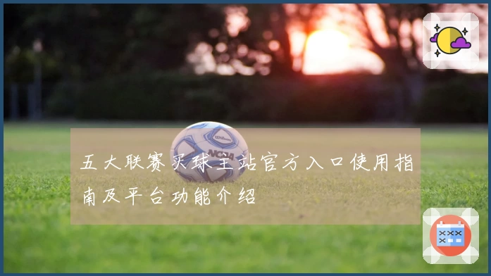 五大联赛买球主站官方入口使用指南及平台功能介绍