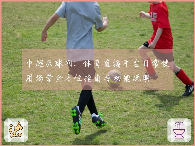 中超买球网：体育直播平台日常使用场景全方位指南与功能说明