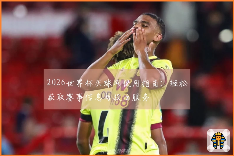 2026世界杯买球网使用指南：轻松获取赛事信息与投注服务