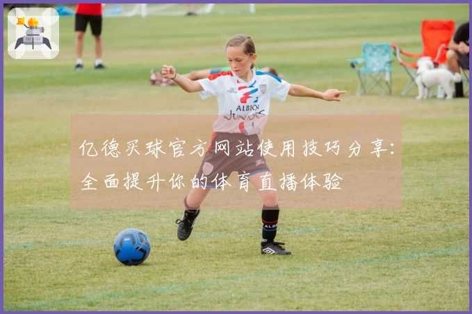 亿德买球官方网站使用技巧分享：全面提升你的体育直播体验